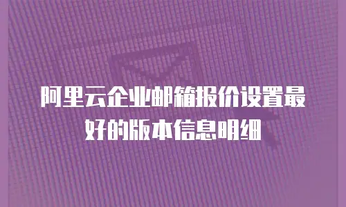 阿里云企业邮箱报价设置最好的版本信息明细