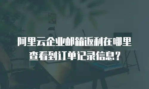 阿里云企业邮箱返利在哪里查看到订单记录信息？