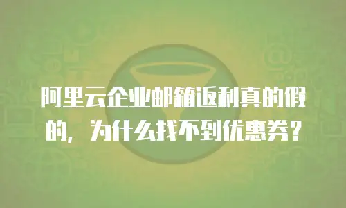 阿里云企业邮箱返利真的假的，为什么找不到优惠券？