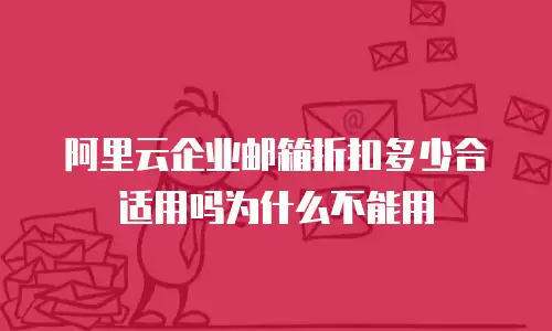 阿里云企业邮箱折扣多少合适用吗为什么不能用