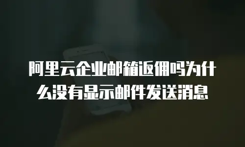 阿里云企业邮箱返佣吗为什么没有显示邮件发送消息