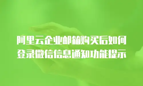 阿里云企业邮箱购买后如何登录微信信息通知功能提示