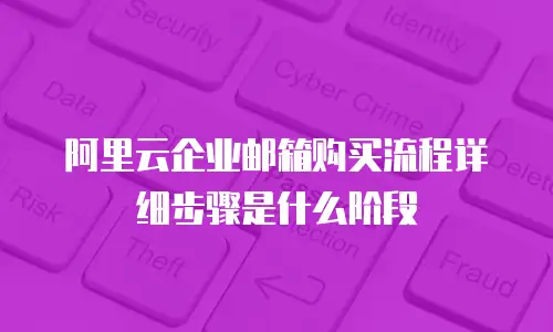 阿里云企业邮箱购买流程详细步骤是什么阶段