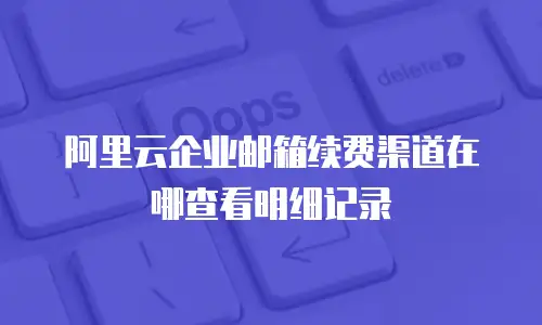 阿里云企业邮箱续费渠道在哪查看明细记录