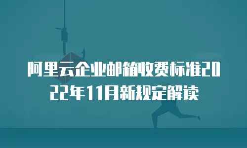 阿里云企业邮箱收费标准2022年11月新规定解读