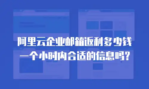 阿里云企业邮箱返利多少钱一个小时内合适的信息吗？