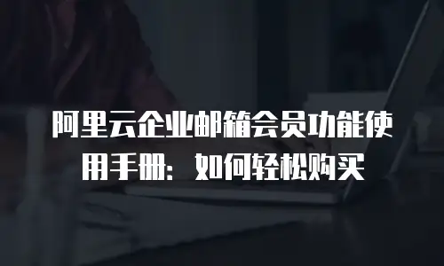 阿里云企业邮箱会员功能使用手册：如何轻松购买