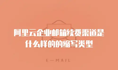 阿里云企业邮箱续费渠道是什么样的的缩写类型