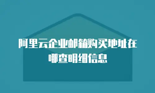 阿里云企业邮箱购买地址在哪查明细信息