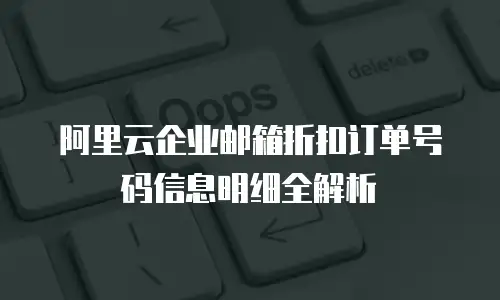 阿里云企业邮箱折扣订单号码信息明细全解析