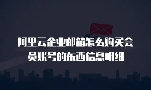 阿里云企业邮箱怎么购买会员账号的东西信息明细