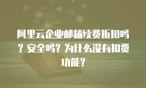 阿里云企业邮箱续费折扣吗？安全吗？为什么没有扣费功能？