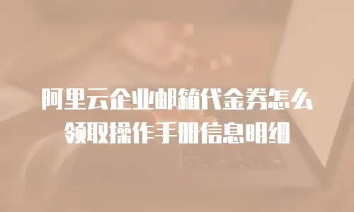 阿里云企业邮箱代金券怎么领取操作手册信息明细