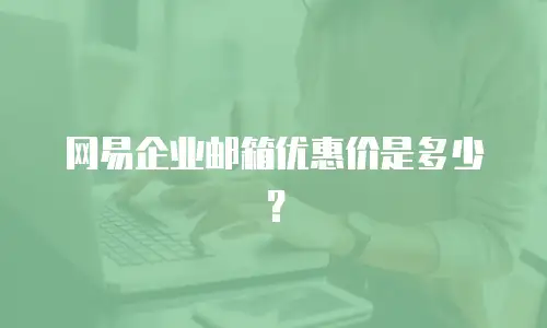  网易企业邮箱优惠价是多少？