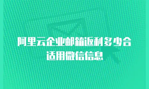 阿里云企业邮箱返利多少合适用微信信息
