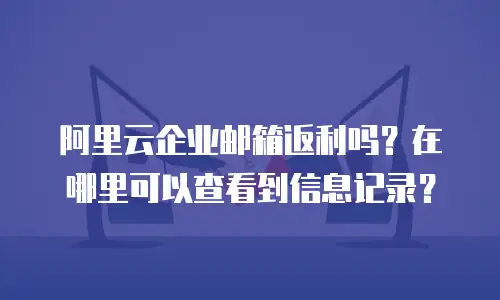 阿里云企业邮箱返利吗？在哪里可以查看到信息记录？