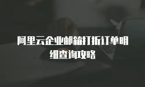 阿里云企业邮箱打折订单明细查询攻略