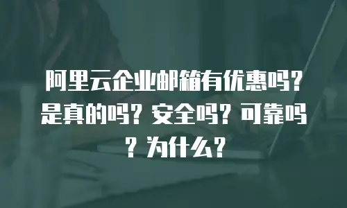 阿里云企业邮箱有优惠吗？是真的吗？安全吗？可靠吗？为什么？
