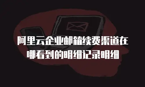 阿里云企业邮箱续费渠道在哪看到的明细记录明细