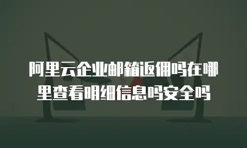 阿里云企业邮箱返佣吗在哪里查看明细信息吗安全吗