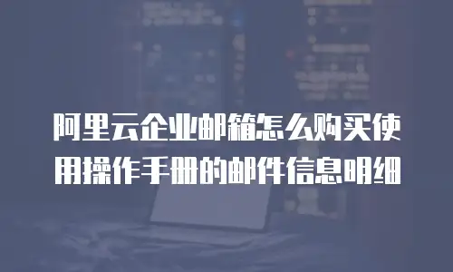 阿里云企业邮箱怎么购买使用操作手册的邮件信息明细