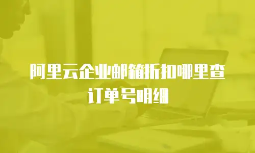 阿里云企业邮箱折扣哪里查订单号明细