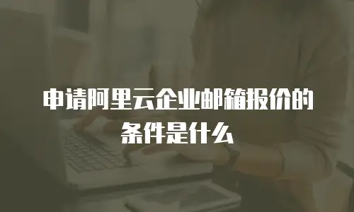 申请阿里云企业邮箱报价的条件是什么