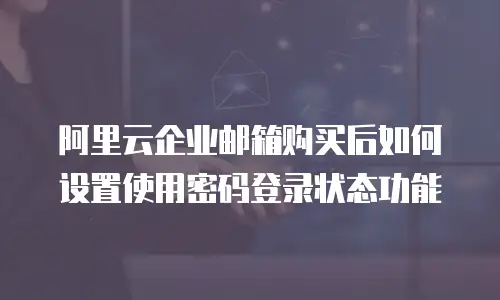 阿里云企业邮箱购买后如何设置使用密码登录状态功能