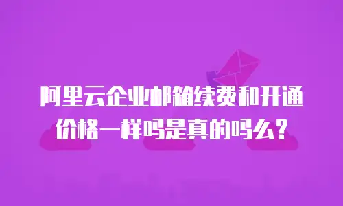 阿里云企业邮箱续费和开通价格一样吗是真的吗么？