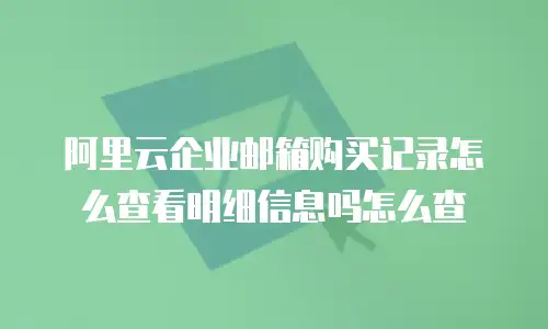 阿里云企业邮箱购买记录怎么查看明细信息吗怎么查