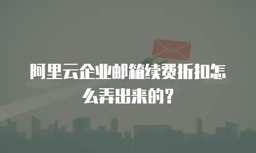 阿里云企业邮箱续费折扣怎么弄出来的？