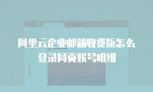 阿里云企业邮箱收费版怎么登录网页账号明细