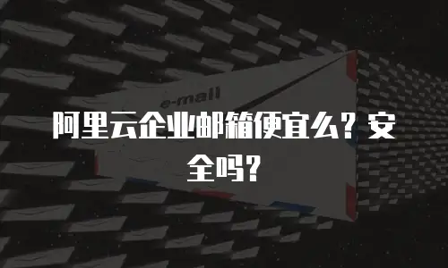 阿里云企业邮箱便宜么？安全吗？