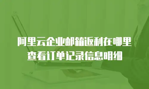 阿里云企业邮箱返利在哪里查看订单记录信息明细