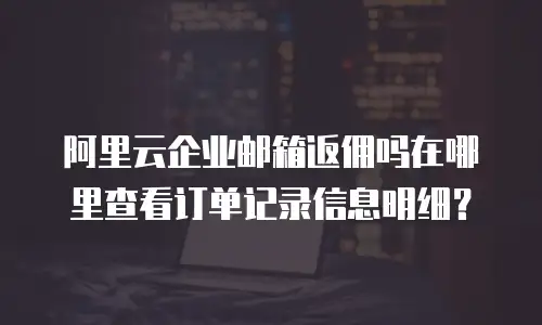 阿里云企业邮箱返佣吗在哪里查看订单记录信息明细？