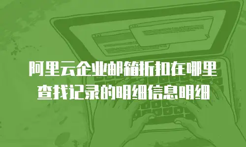 阿里云企业邮箱折扣在哪里查找记录的明细信息明细