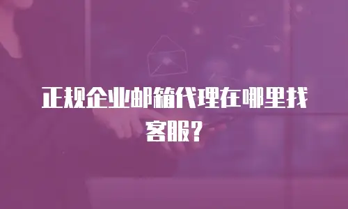 正规企业邮箱代理在哪里找客服？