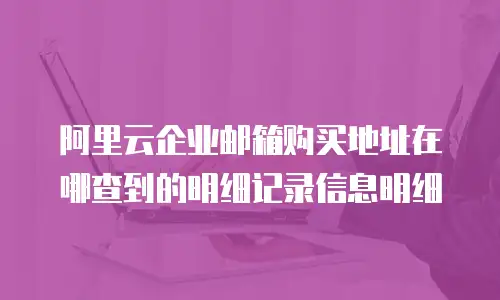 阿里云企业邮箱购买地址在哪查到的明细记录信息明细