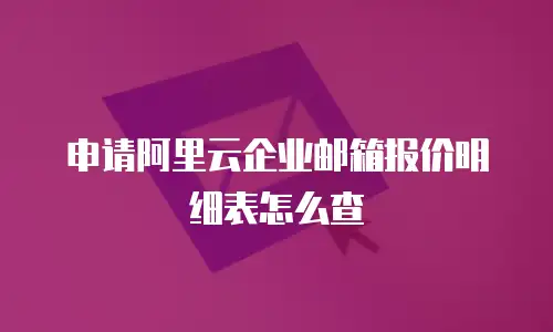 申请阿里云企业邮箱报价明细表怎么查