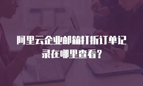 阿里云企业邮箱打折订单记录在哪里查看？