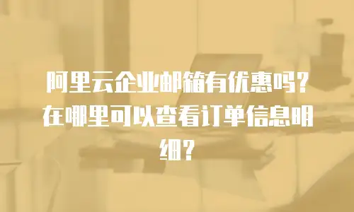 阿里云企业邮箱有优惠吗？在哪里可以查看订单信息明细？