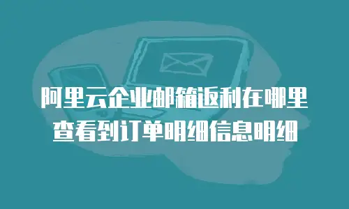 阿里云企业邮箱返利在哪里查看到订单明细信息明细