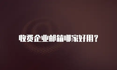 收费企业邮箱哪家好用？