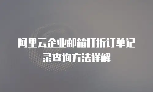 阿里云企业邮箱打折订单记录查询方法详解