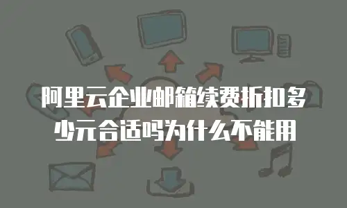 阿里云企业邮箱续费折扣多少元合适吗为什么不能用