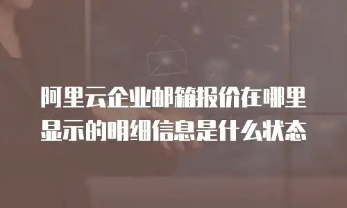 阿里云企业邮箱报价在哪里显示的明细信息是什么状态
