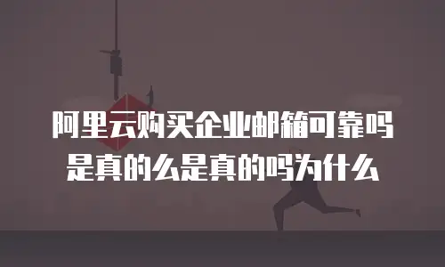 阿里云购买企业邮箱可靠吗是真的么是真的吗为什么
