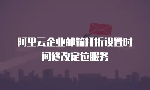 阿里云企业邮箱打折设置时间修改定位服务