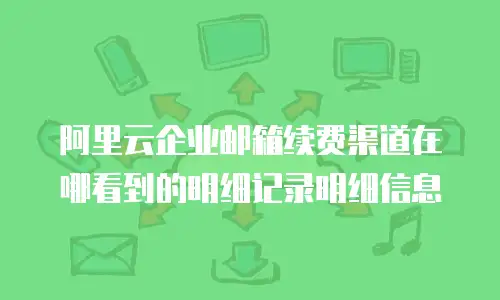 阿里云企业邮箱续费渠道在哪看到的明细记录明细信息