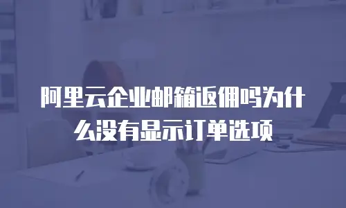 阿里云企业邮箱返佣吗为什么没有显示订单选项